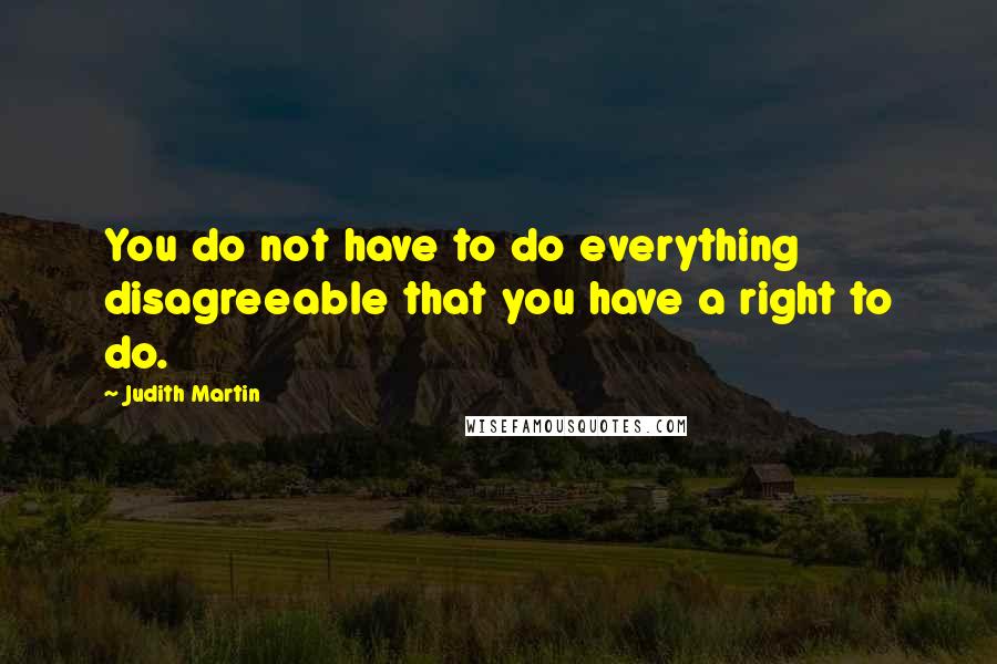 Judith Martin Quotes: You do not have to do everything disagreeable that you have a right to do.