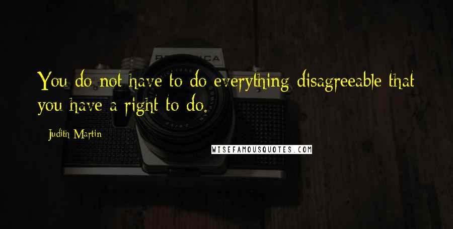 Judith Martin Quotes: You do not have to do everything disagreeable that you have a right to do.
