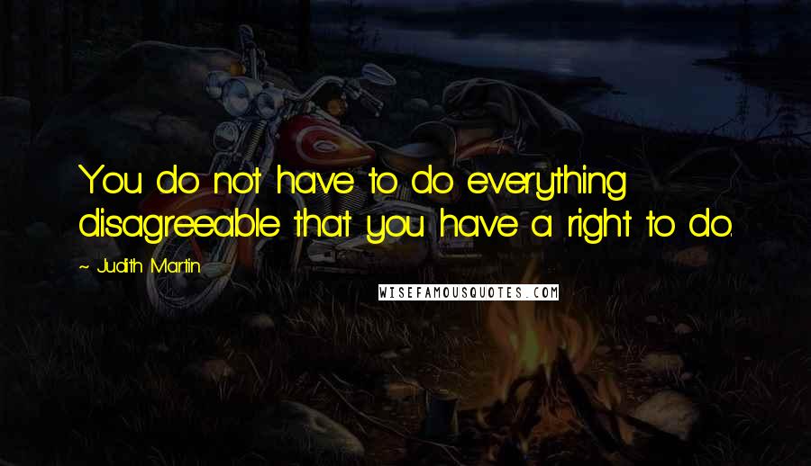 Judith Martin Quotes: You do not have to do everything disagreeable that you have a right to do.