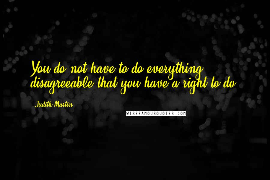 Judith Martin Quotes: You do not have to do everything disagreeable that you have a right to do.