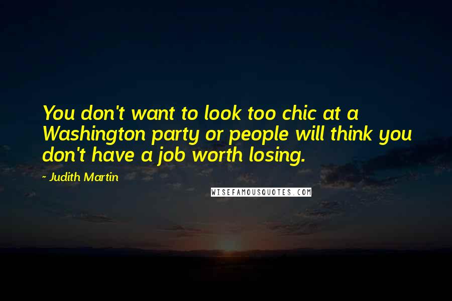 Judith Martin Quotes: You don't want to look too chic at a Washington party or people will think you don't have a job worth losing.