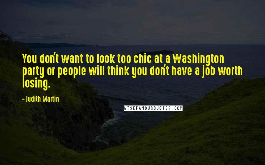 Judith Martin Quotes: You don't want to look too chic at a Washington party or people will think you don't have a job worth losing.