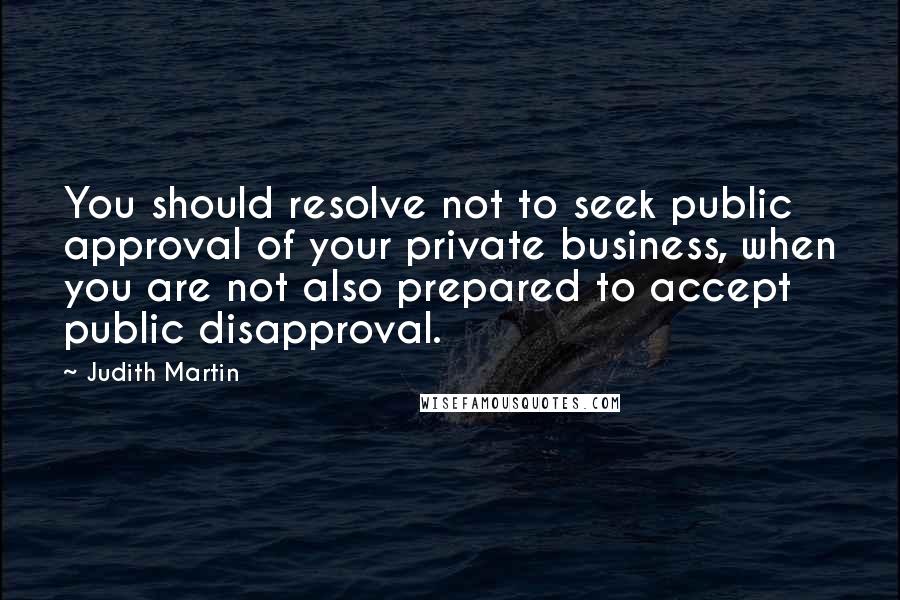 Judith Martin Quotes: You should resolve not to seek public approval of your private business, when you are not also prepared to accept public disapproval.