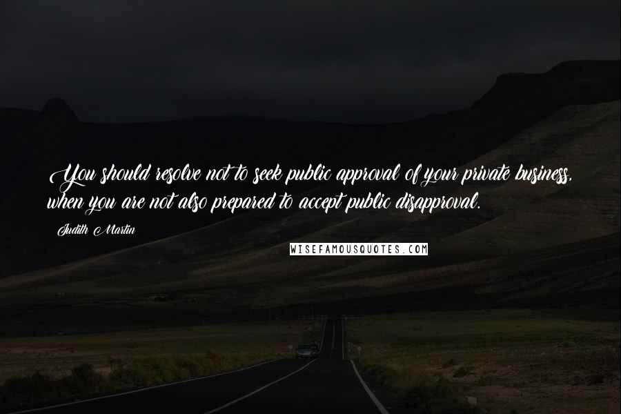 Judith Martin Quotes: You should resolve not to seek public approval of your private business, when you are not also prepared to accept public disapproval.