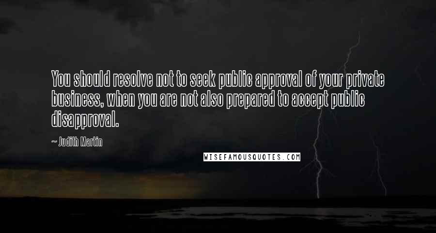 Judith Martin Quotes: You should resolve not to seek public approval of your private business, when you are not also prepared to accept public disapproval.