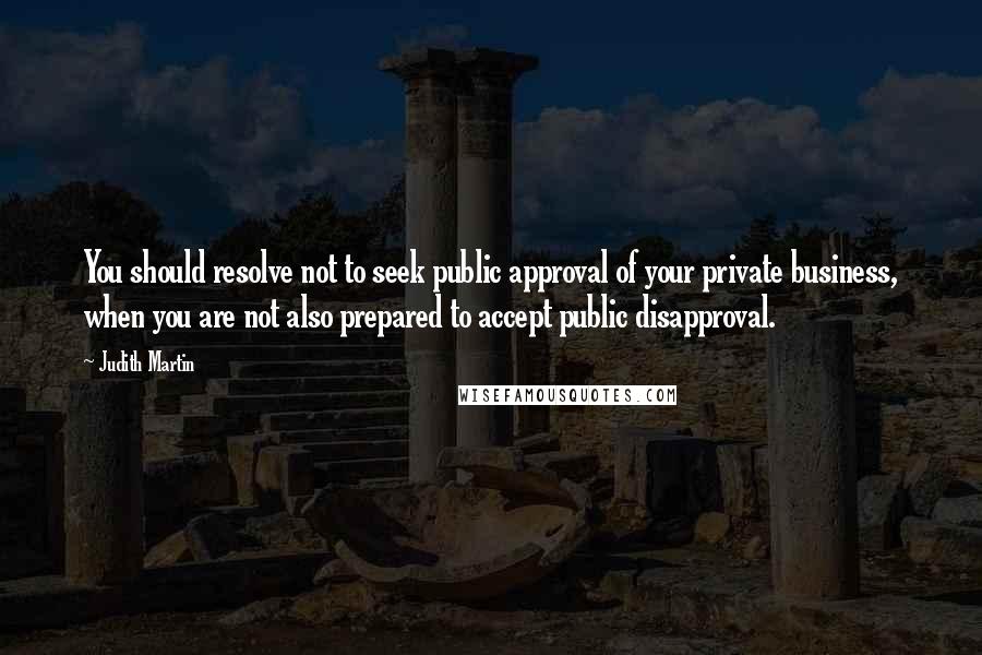 Judith Martin Quotes: You should resolve not to seek public approval of your private business, when you are not also prepared to accept public disapproval.