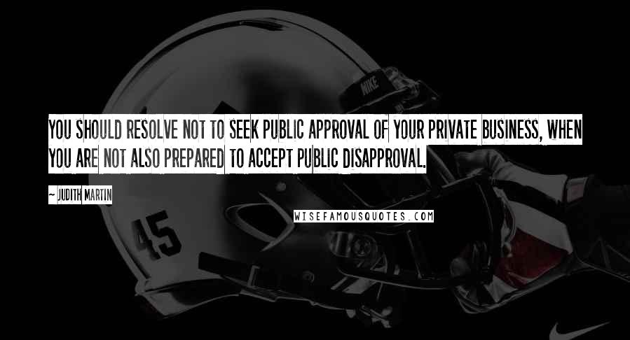 Judith Martin Quotes: You should resolve not to seek public approval of your private business, when you are not also prepared to accept public disapproval.