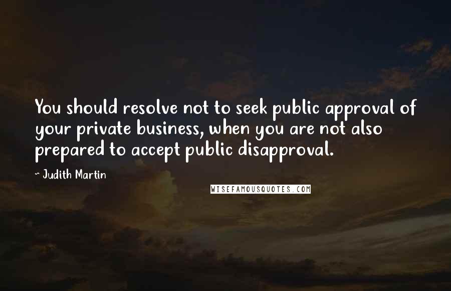 Judith Martin Quotes: You should resolve not to seek public approval of your private business, when you are not also prepared to accept public disapproval.