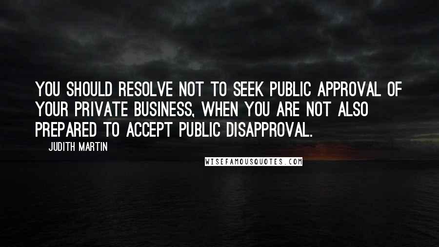 Judith Martin Quotes: You should resolve not to seek public approval of your private business, when you are not also prepared to accept public disapproval.