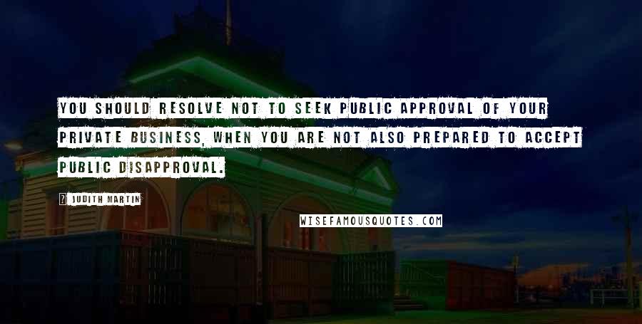 Judith Martin Quotes: You should resolve not to seek public approval of your private business, when you are not also prepared to accept public disapproval.