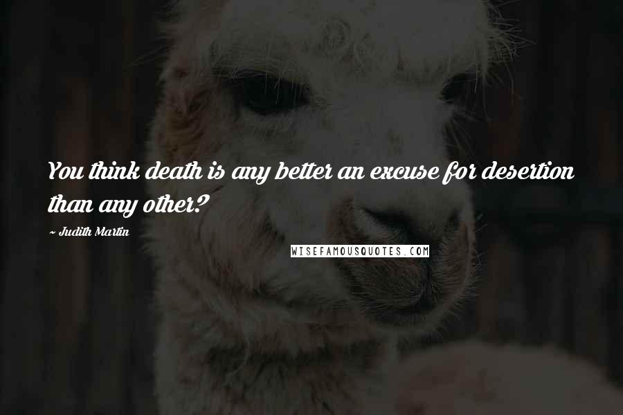 Judith Martin Quotes: You think death is any better an excuse for desertion than any other?