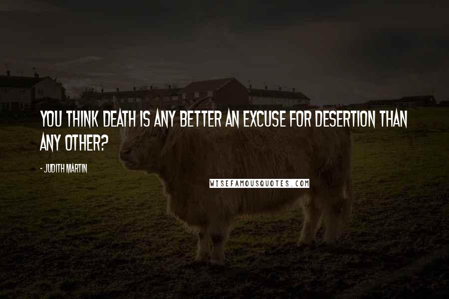 Judith Martin Quotes: You think death is any better an excuse for desertion than any other?