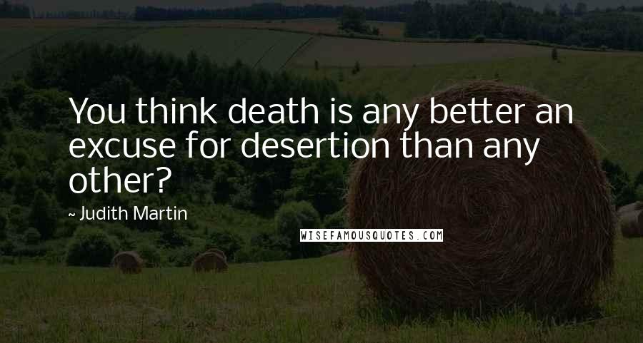 Judith Martin Quotes: You think death is any better an excuse for desertion than any other?