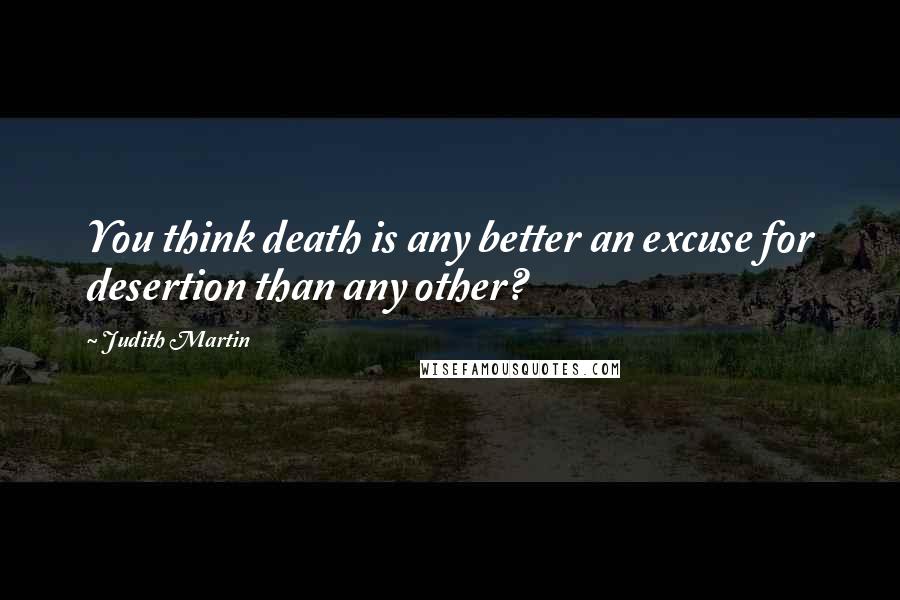 Judith Martin Quotes: You think death is any better an excuse for desertion than any other?