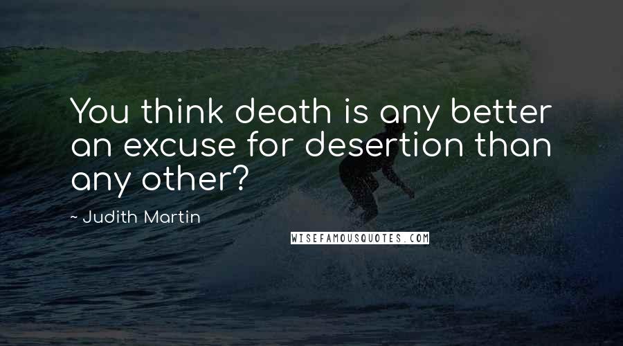 Judith Martin Quotes: You think death is any better an excuse for desertion than any other?