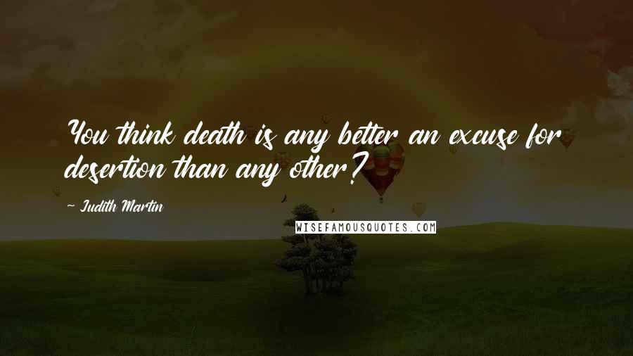 Judith Martin Quotes: You think death is any better an excuse for desertion than any other?