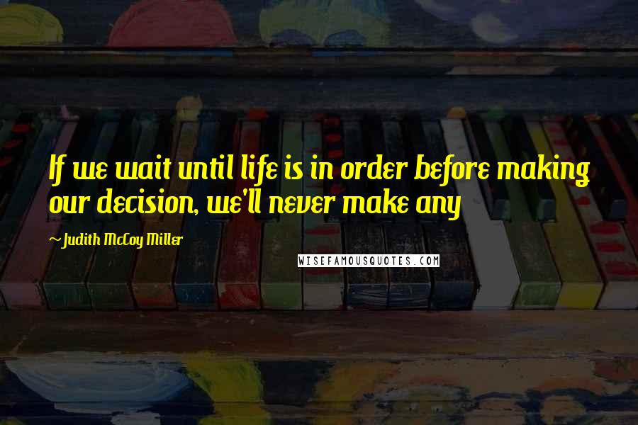 Judith McCoy Miller Quotes: If we wait until life is in order before making our decision, we'll never make any