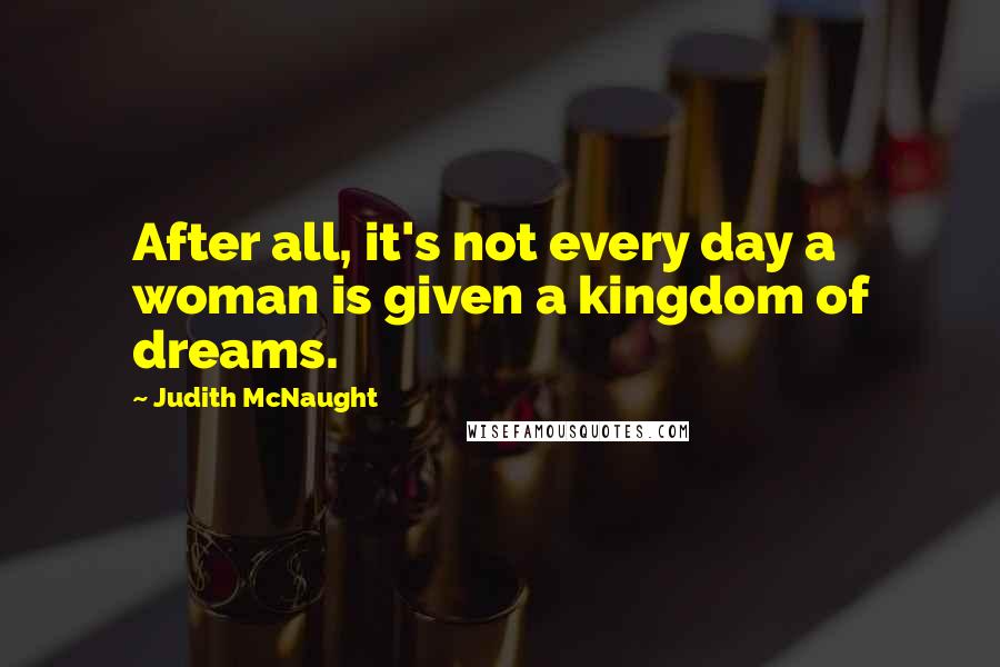 Judith McNaught Quotes: After all, it's not every day a woman is given a kingdom of dreams.