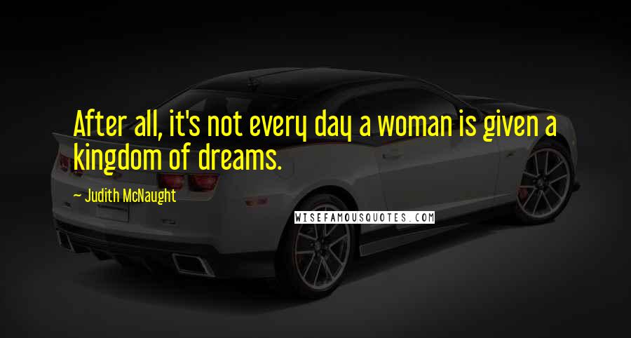 Judith McNaught Quotes: After all, it's not every day a woman is given a kingdom of dreams.