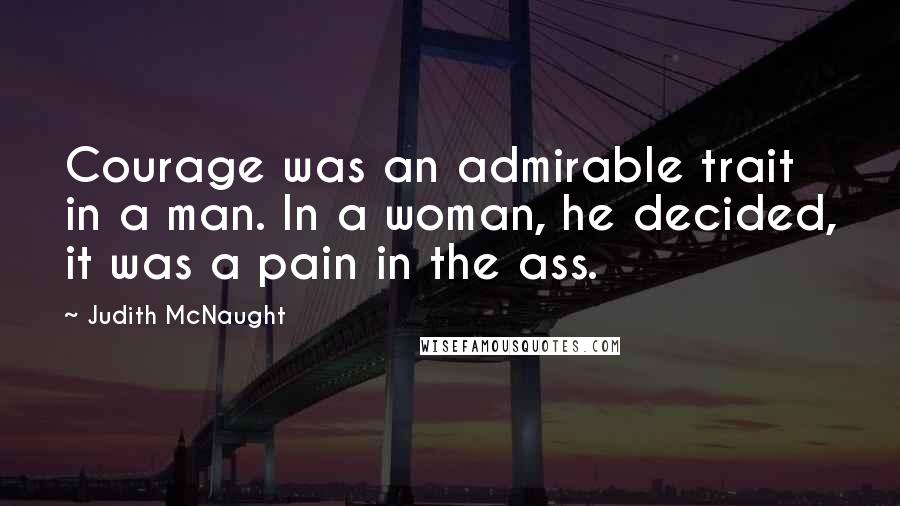 Judith McNaught Quotes: Courage was an admirable trait in a man. In a woman, he decided, it was a pain in the ass.