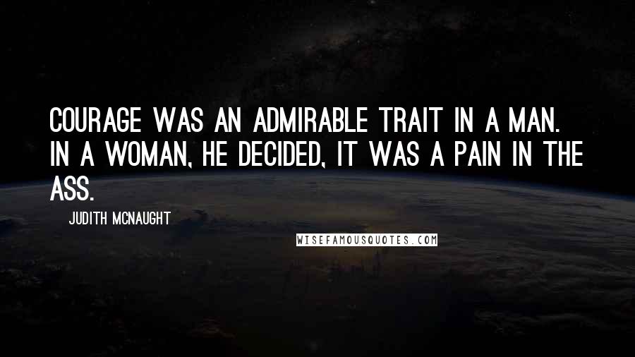 Judith McNaught Quotes: Courage was an admirable trait in a man. In a woman, he decided, it was a pain in the ass.