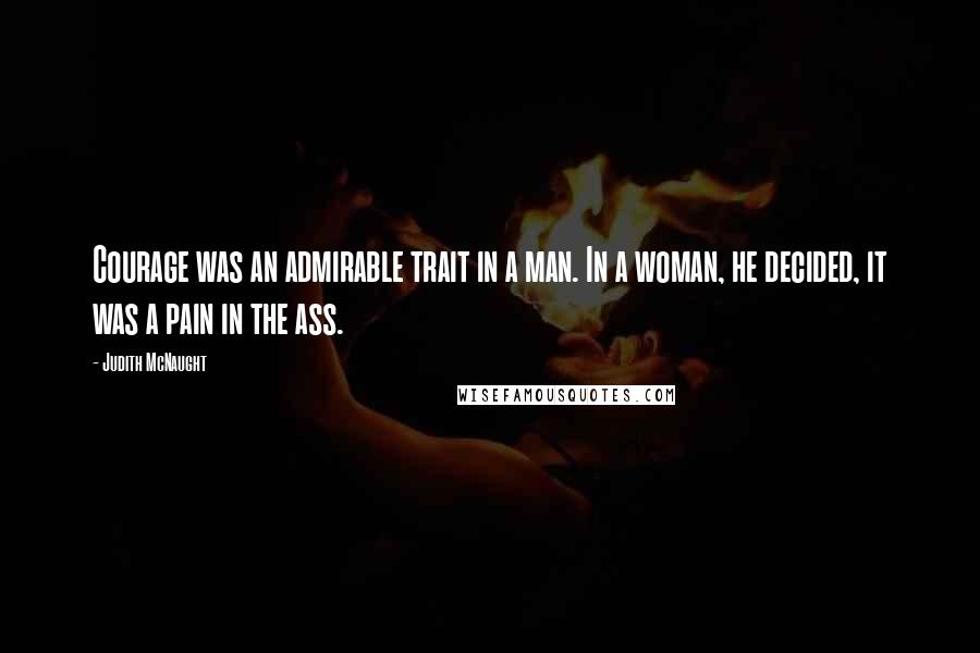 Judith McNaught Quotes: Courage was an admirable trait in a man. In a woman, he decided, it was a pain in the ass.