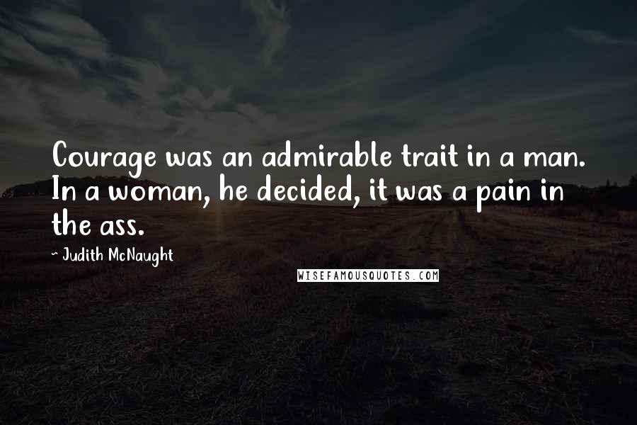 Judith McNaught Quotes: Courage was an admirable trait in a man. In a woman, he decided, it was a pain in the ass.