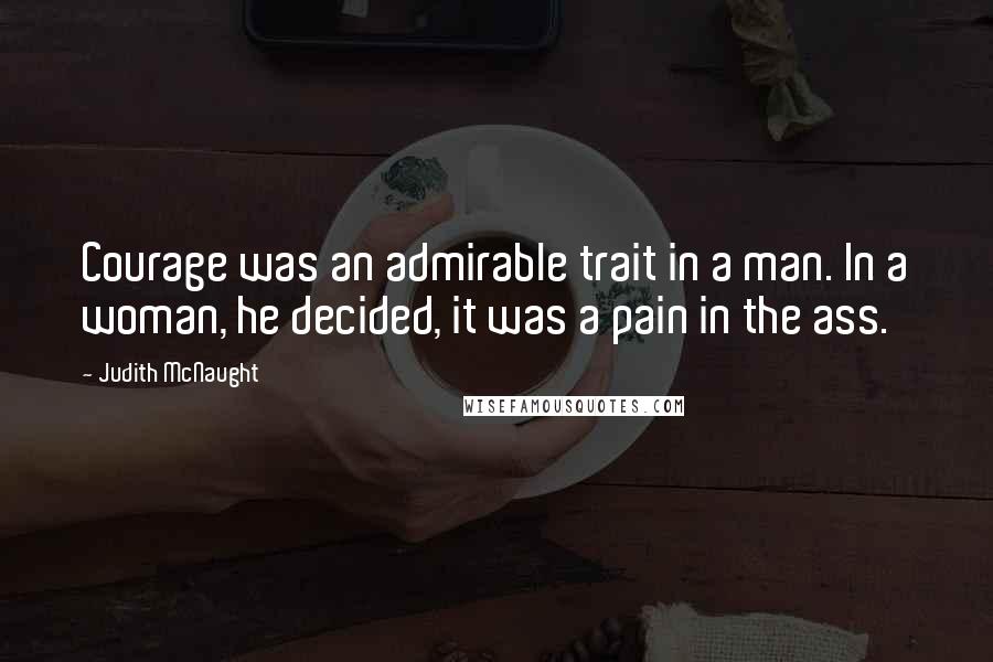 Judith McNaught Quotes: Courage was an admirable trait in a man. In a woman, he decided, it was a pain in the ass.