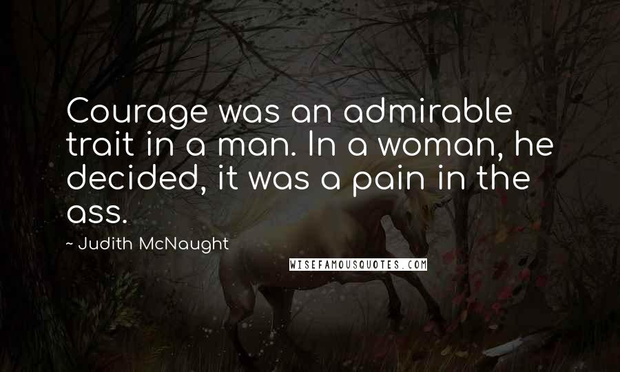 Judith McNaught Quotes: Courage was an admirable trait in a man. In a woman, he decided, it was a pain in the ass.