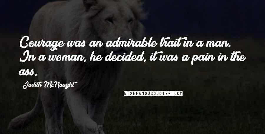 Judith McNaught Quotes: Courage was an admirable trait in a man. In a woman, he decided, it was a pain in the ass.