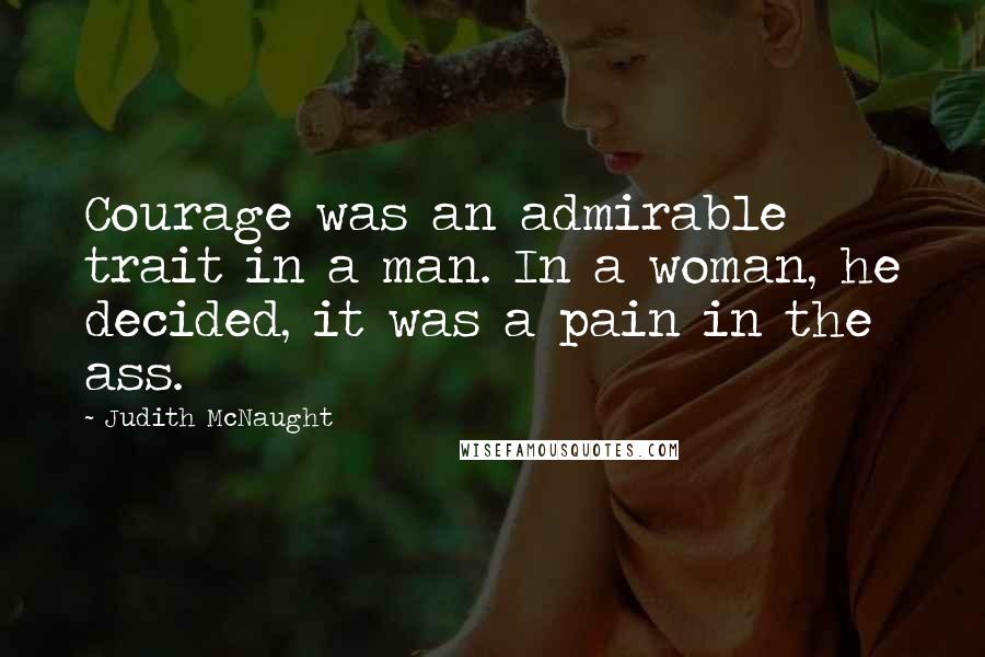 Judith McNaught Quotes: Courage was an admirable trait in a man. In a woman, he decided, it was a pain in the ass.