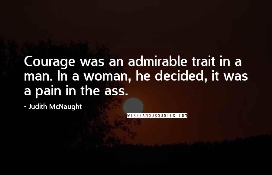 Judith McNaught Quotes: Courage was an admirable trait in a man. In a woman, he decided, it was a pain in the ass.