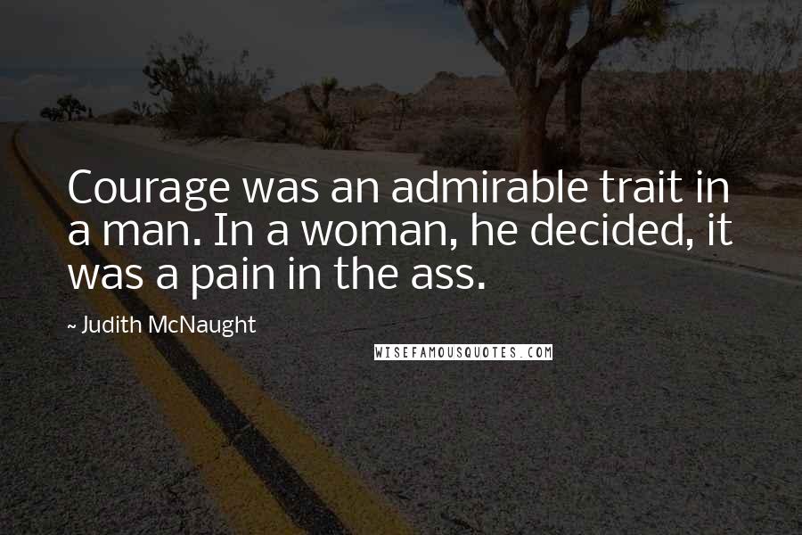 Judith McNaught Quotes: Courage was an admirable trait in a man. In a woman, he decided, it was a pain in the ass.