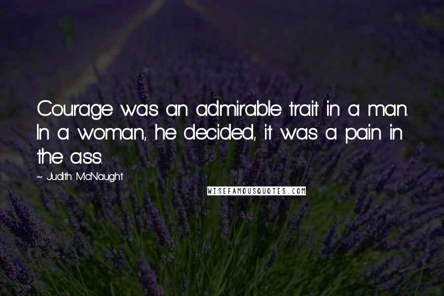 Judith McNaught Quotes: Courage was an admirable trait in a man. In a woman, he decided, it was a pain in the ass.