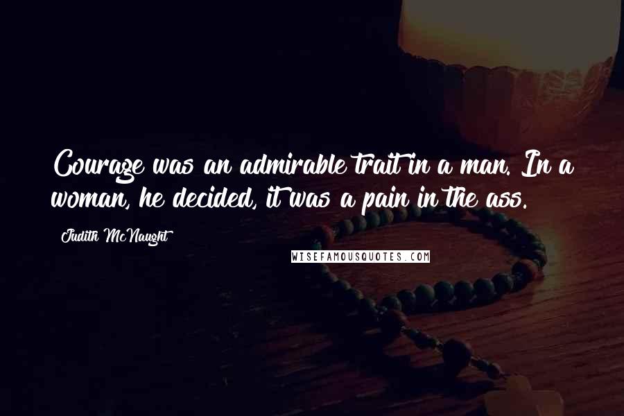 Judith McNaught Quotes: Courage was an admirable trait in a man. In a woman, he decided, it was a pain in the ass.