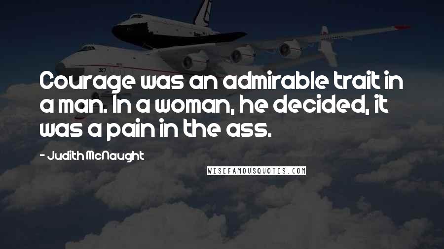 Judith McNaught Quotes: Courage was an admirable trait in a man. In a woman, he decided, it was a pain in the ass.