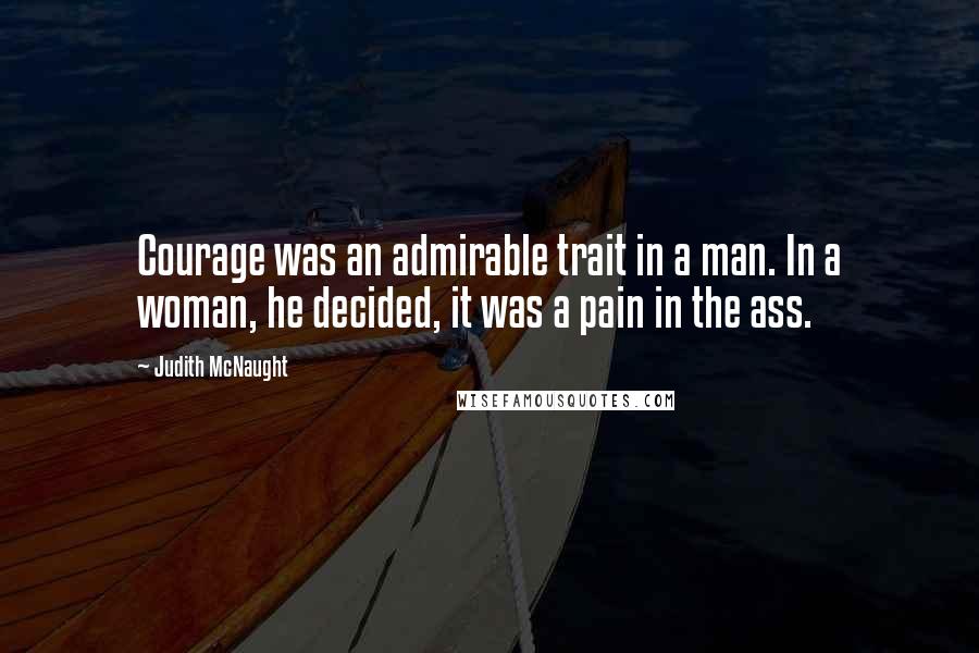 Judith McNaught Quotes: Courage was an admirable trait in a man. In a woman, he decided, it was a pain in the ass.