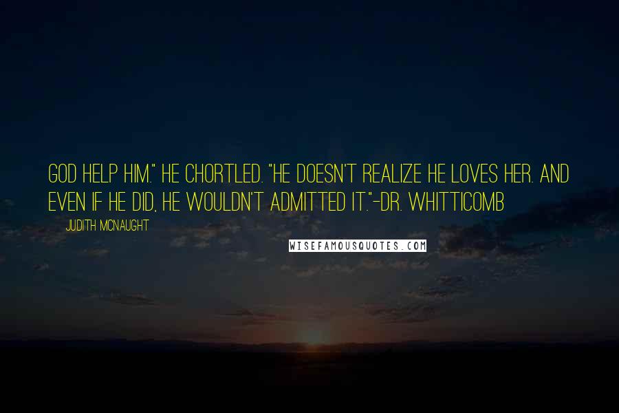 Judith McNaught Quotes: God help him." He chortled. "He doesn't realize he loves her. And even if he did, he wouldn't admitted it."-Dr. Whitticomb