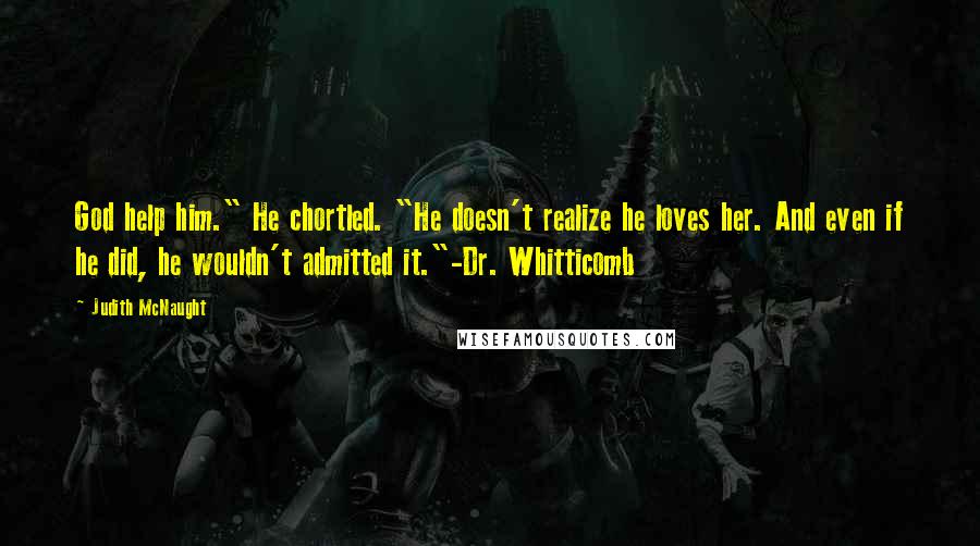 Judith McNaught Quotes: God help him." He chortled. "He doesn't realize he loves her. And even if he did, he wouldn't admitted it."-Dr. Whitticomb