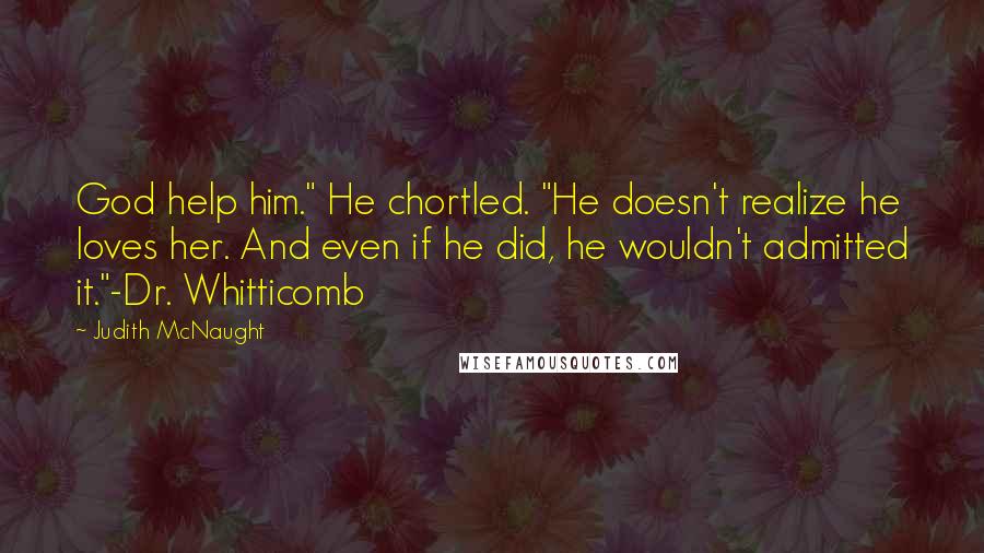 Judith McNaught Quotes: God help him." He chortled. "He doesn't realize he loves her. And even if he did, he wouldn't admitted it."-Dr. Whitticomb