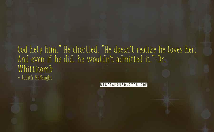 Judith McNaught Quotes: God help him." He chortled. "He doesn't realize he loves her. And even if he did, he wouldn't admitted it."-Dr. Whitticomb