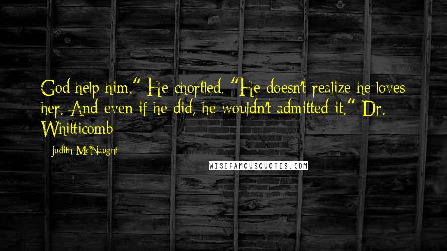 Judith McNaught Quotes: God help him." He chortled. "He doesn't realize he loves her. And even if he did, he wouldn't admitted it."-Dr. Whitticomb