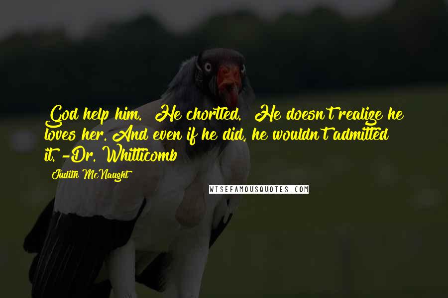 Judith McNaught Quotes: God help him." He chortled. "He doesn't realize he loves her. And even if he did, he wouldn't admitted it."-Dr. Whitticomb