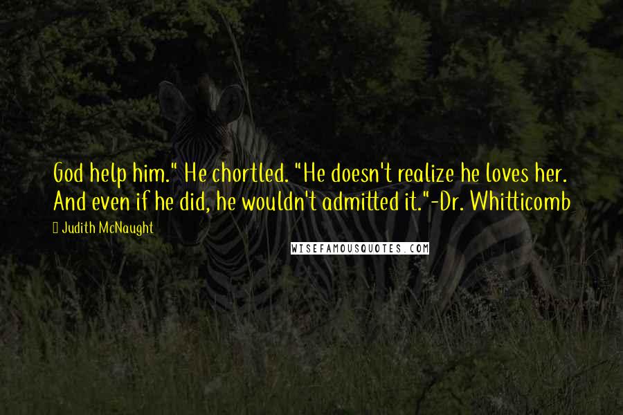 Judith McNaught Quotes: God help him." He chortled. "He doesn't realize he loves her. And even if he did, he wouldn't admitted it."-Dr. Whitticomb