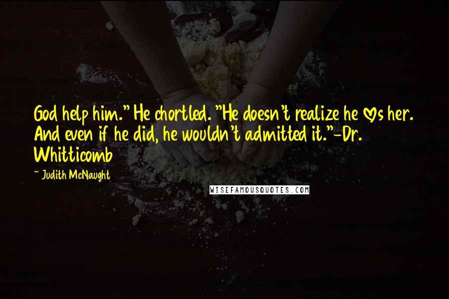 Judith McNaught Quotes: God help him." He chortled. "He doesn't realize he loves her. And even if he did, he wouldn't admitted it."-Dr. Whitticomb