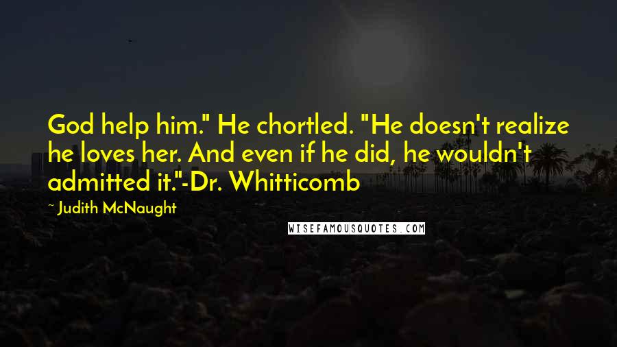 Judith McNaught Quotes: God help him." He chortled. "He doesn't realize he loves her. And even if he did, he wouldn't admitted it."-Dr. Whitticomb