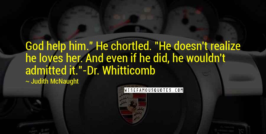 Judith McNaught Quotes: God help him." He chortled. "He doesn't realize he loves her. And even if he did, he wouldn't admitted it."-Dr. Whitticomb