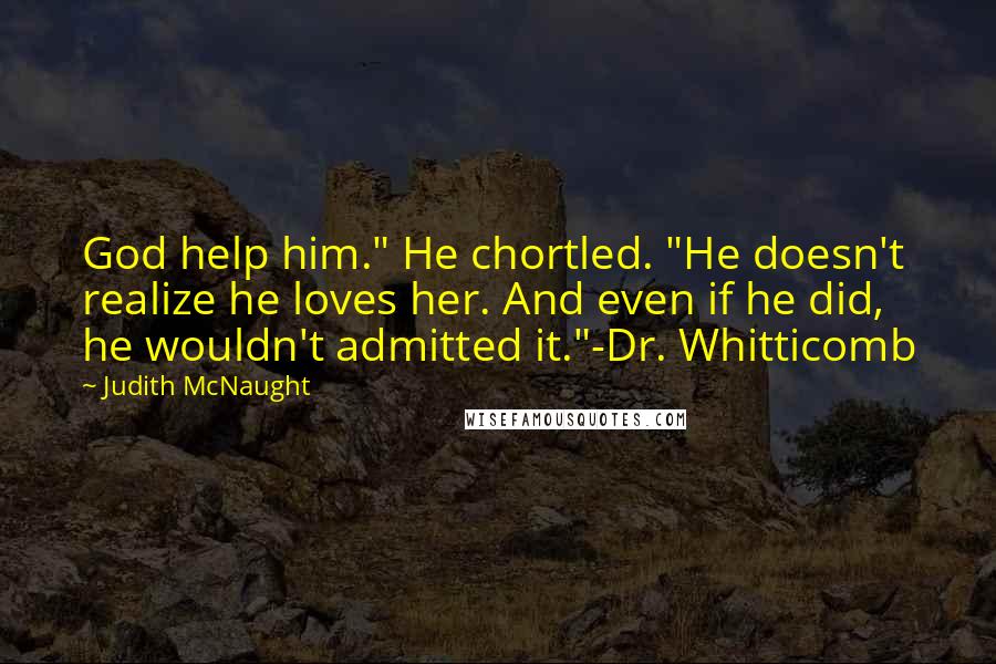 Judith McNaught Quotes: God help him." He chortled. "He doesn't realize he loves her. And even if he did, he wouldn't admitted it."-Dr. Whitticomb