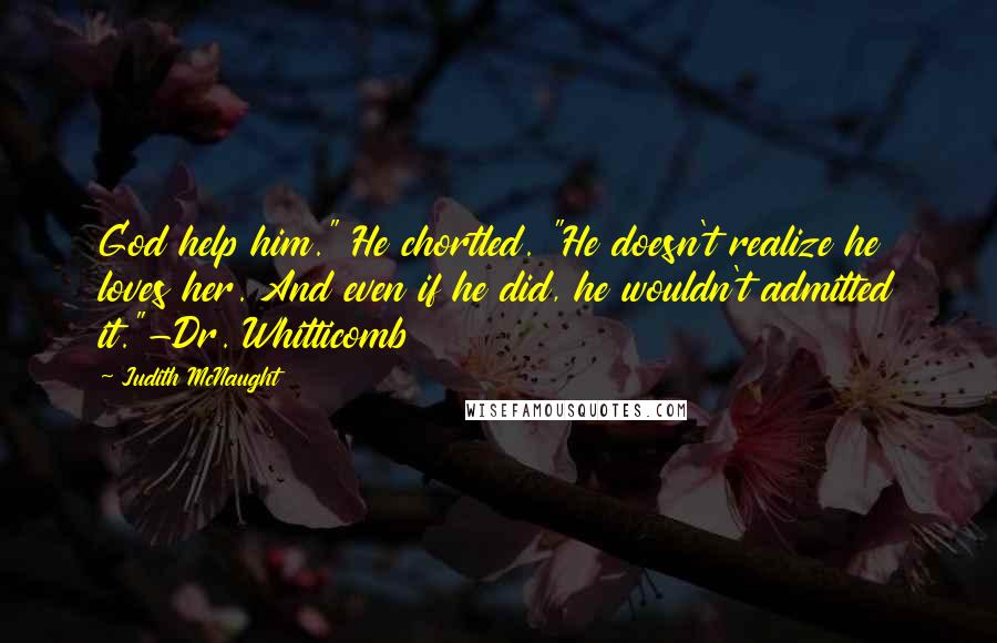 Judith McNaught Quotes: God help him." He chortled. "He doesn't realize he loves her. And even if he did, he wouldn't admitted it."-Dr. Whitticomb