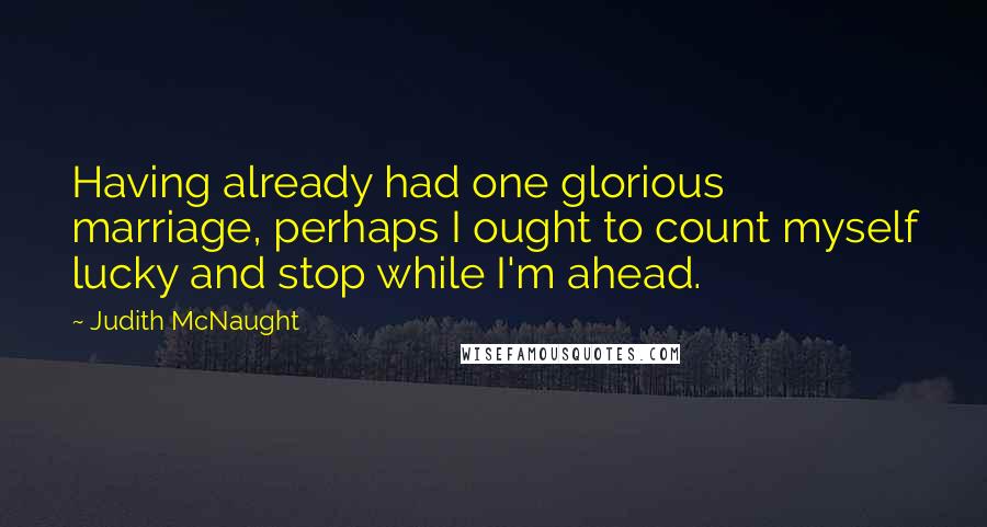 Judith McNaught Quotes: Having already had one glorious marriage, perhaps I ought to count myself lucky and stop while I'm ahead.